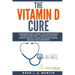 The Vitamin D Cure: 8 Surprising Ways Curing Your Undiagnosed Vitamin D Deficiency Can Revitalize Your Health, Prevent Cancer and Heart Di