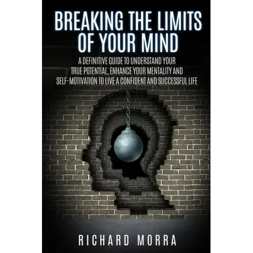 Breaking the limits of your mind: A definitive guide to understand your true potential, enhance your mentality and self-motivation to live a confident
