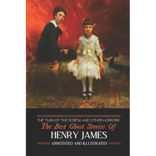 The Turn of the Screw and Other Horrors: The Best Ghost Stories of Henry James: Annotated and Illustrated