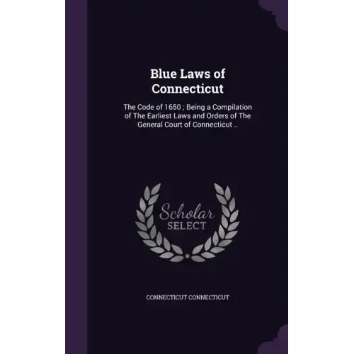 Blue Laws of Connecticut: The Code of 1650; Being a Compilation of The Earliest Laws and Orders of The General Court of Connecticut ..