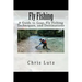 Fly Fishing: A Guide to Gear, Fly Fishing Techniques, and Destinations