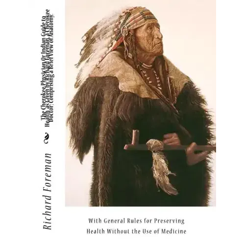 The Cherokee Physician Or Indian Guide to Health, as Given by Richard Foreman, a Cherokee Doctor; Comprising a Brief View of Anatomy.: With General Ru