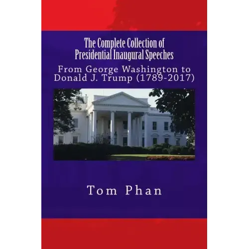 The Complete Collection of Presidential Inaugural Speeches: From George Washington to Donald J. Trump (1789-2017)