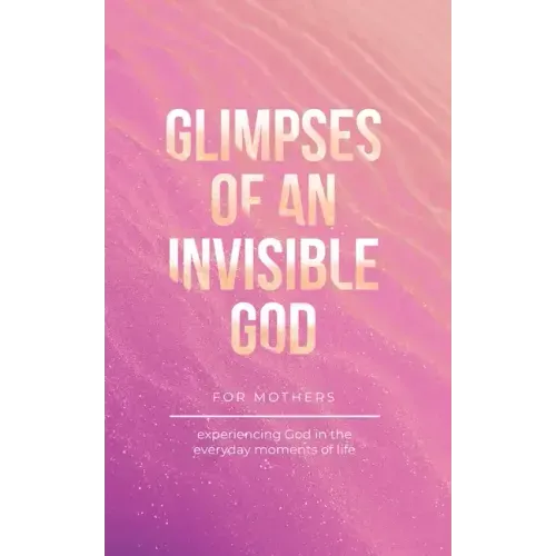 Glimpses of an Invisible God for Mothers: Experiencing God in the Everyday Moments of Life