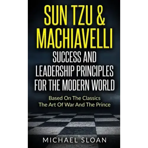 Sun Tzu & Machiavelli Success And Leadership Principles: Based On The Classics The Art Of War And The Prince