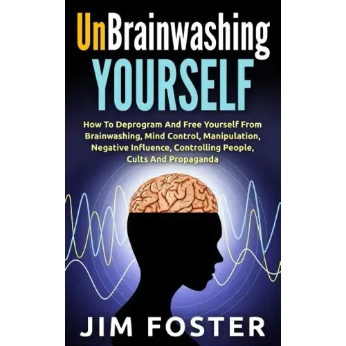 Unbrainwashing Yourself: How To Deprogram And Free Yourself From Brainwashing, Mind Control, Manipulation, Negative Influence, Controlling Peop