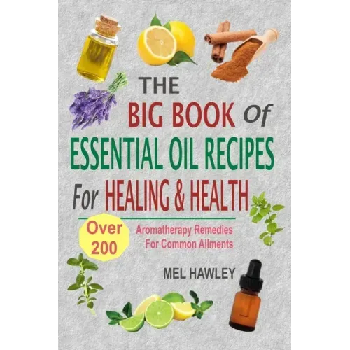 The Big Book Of Essential Oil Recipes For Healing & Health: Over 200 Aromatherapy Remedies For Common Ailments