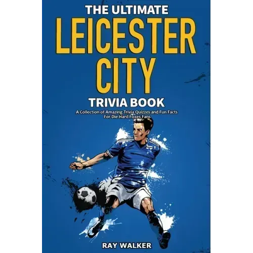 The Ultimate Leicester City FC Trivia Book: A Collection of Amazing Trivia Quizzes and Fun Facts for Die-Hard Foxes Fans!