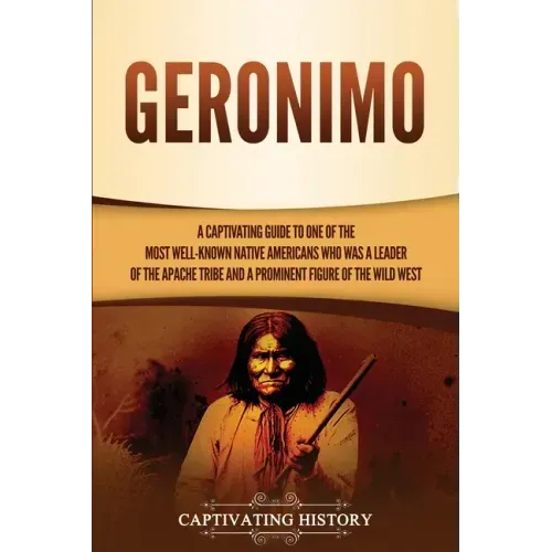 Geronimo: A Captivating Guide to One of the Most Well-Known Native Americans Who Was a Leader of the Apache Tribe and a Prominen