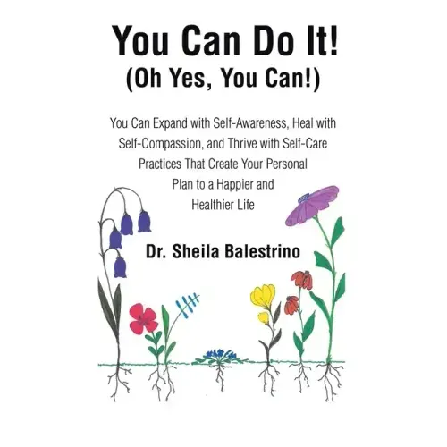 You Can Do It! (Oh Yes, You Can!): You Can Expand with Self-Awareness, Heal with Self-Compassion, and Thrive with Self-Care Practices That Create Your