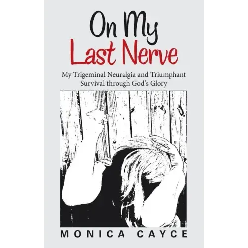 On My Last Nerve: My Trigeminal Neuralgia and Triumphant Survival through God's Glory