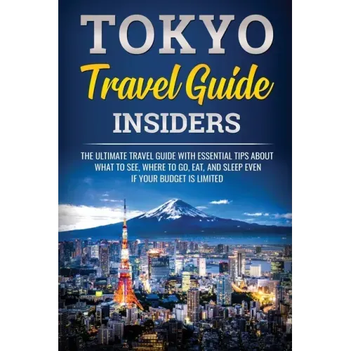 Tokyo Travel Guide Insiders: The Ultimate Travel Guide with Essential Tips About What to See, Where to Go, Eat, and Sleep even if Your Budget is Limit