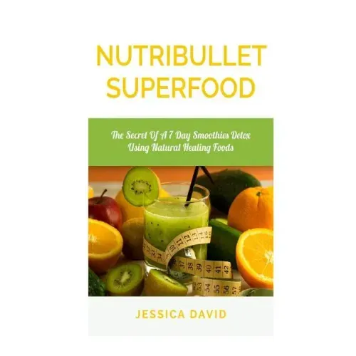 Nutribullet Superfood: The Secret Of A 7 Day Smoothies Detox Using Natural Healing Foods