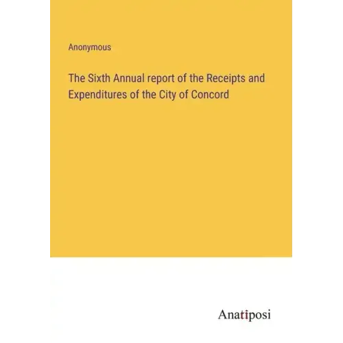 The Sixth Annual report of the Receipts and Expenditures of the City of Concord