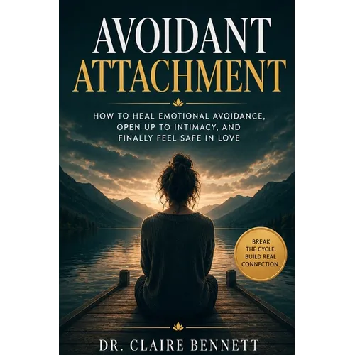 Avoidant Attachment: How to Heal Emotional Avoidance, Open Up to Intimacy, and Finally Feel Safe in Love