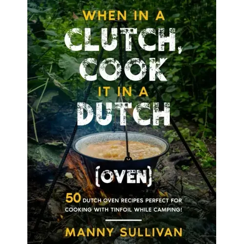 When in a Clutch, Cook it in a Dutch (Oven): 50 Dutch Oven Recipes perfect for cooking with Tinfoil while Camping!
