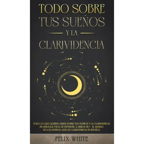 Todo Sobre tus Sueños y la Clarividencia: Todo lo que Querías Saber Sobre tus Sueños y la Clarividencia en Lenguaje Fácil de Entender. 2 Libros en 1 -