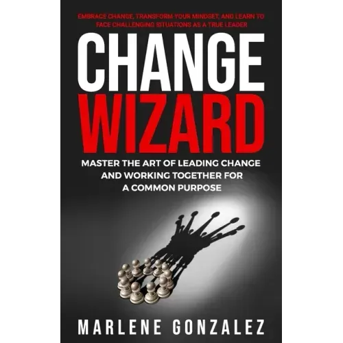Change Wizard: Master the Art of Leading Change and Working Together for a Common Purpose