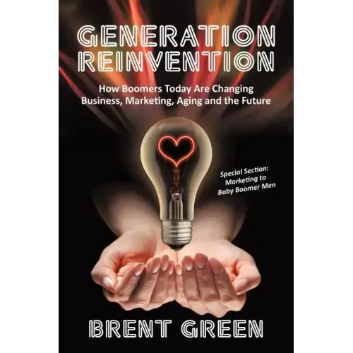 Generation Reinvention: How Boomers Today Are Changing Business, Marketing, Aging and the Future