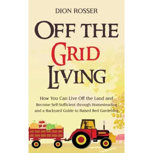 Off the Grid Living: How You Can Live Off the Land and Become Self-Sufficient through Homesteading and a Backyard Guide to Raised Bed Gardening
