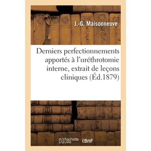 Derniers perfectionnements apportés à l'uréthrotomie interne: pour la cure radicale et instantanée des rétrécissements de l'urèthre, extrait de leçons