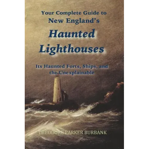 New England's Haunted Lighthouses: Complete Guide to New England's Haunted Lighthouses, Ships, Forts and the Unexplainable
