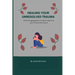 Healing Your Unresolved Trauma: A life changing guide on how to heal from your unresolved trauma