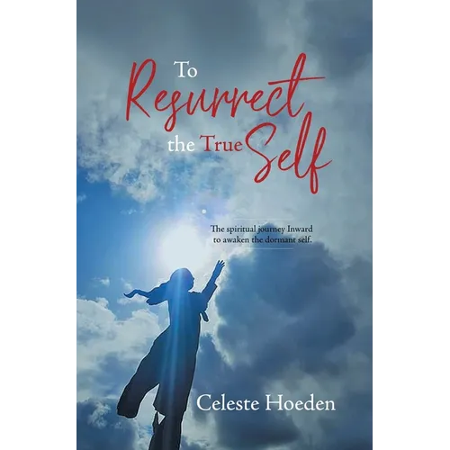 To Resurrect the True Self: The Spiritual Journey Inward to Awaken the Dormant Inner Self