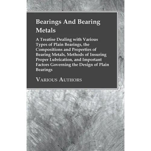 Bearings And Bearing Metals: A Treatise Dealing with Various Types of Plain Bearings, the Compositions and Properties of Bearing Metals, Methods of In