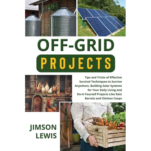 Off-Grid Projects: Tips and Tricks of Effective Survival Techniques to Survive Anywhere, Building Solar Systems for Your Daily Living and