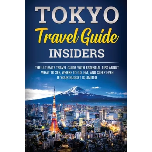 Tokyo Travel Guide Insiders: The Ultimate Travel Guide with Essential Tips About What to See, Where to Go, Eat, and Sleep even if Your Budget is Limit