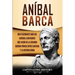 Aníbal Barca: Una Fascinante Guía del General Cartaginés que Luchó en la Segunda Guerra Púnica entre Cartago y la Antigua Roma