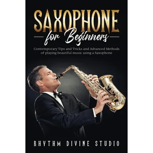 Saxophone for Beginners: Contemporary Tips and Tricks and Advanced Methods of playing beautiful music using a Saxophone