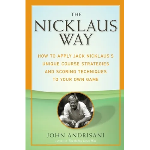 The Nicklaus Way: How to Apply Jack Nicklaus's Unique Course Strategies and Scoring Techniques to Your Own Game