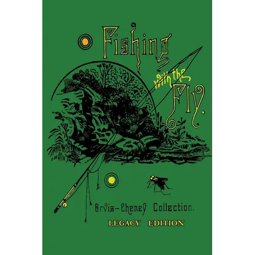 Fishing With The Fly (Legacy Edition): A Collection Of Classic Reminisces Of Fly Fishing And Catching The Elusive Trout