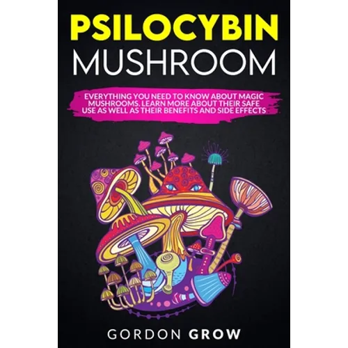 Psilocybin Mushroom: Everything You Need to Know About Magic Mushrooms. Learn More About Their Safe Use as Well as Their Benefits and Side Effects