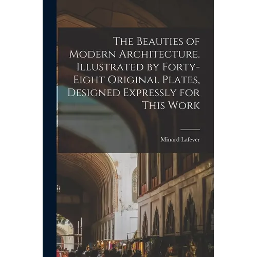 The Beauties of Modern Architecture. Illustrated by Forty-eight Original Plates, Designed Expressly for This Work