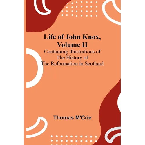 Life of John Knox, Volume II: Containing Illustrations of the History of the Reformation in Scotland