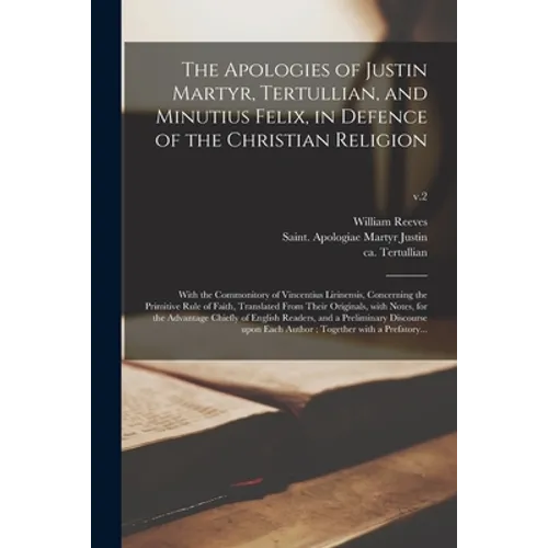 The Apologies of Justin Martyr, Tertullian, and Minutius Felix, in Defence of the Christian Religion: With the Commonitory of Vincentius Lirinensis, C