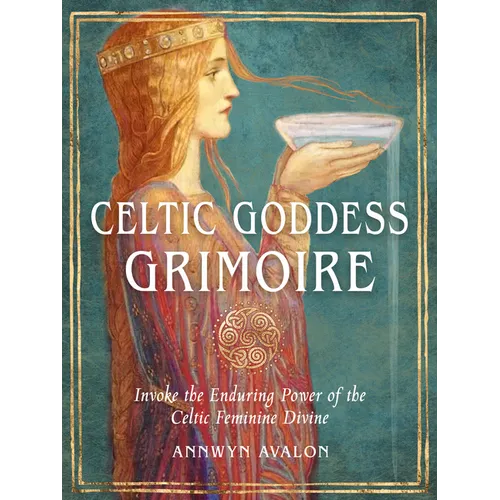 Celtic Goddess Grimoire: Invoke the Enduring Power of the Celtic Feminine Divine