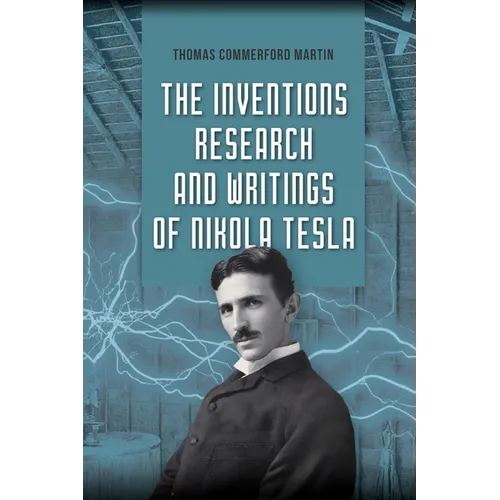The Inventions, Research, and Writings of Nikola Tesla: The Illustrated Classic 1894 Collection of Lectures, Patents, and Papers by Nikola Tesla