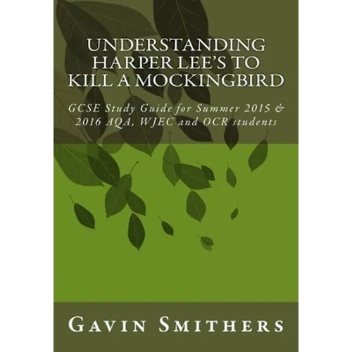 Understanding Harper Lee's To Kill a Mockingbird: GCSE Study Guide for Summer 2015 & 2016 AQA, WJEC and OCR students