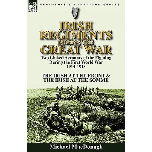 Irish Regiments During the Great War: Two Linked Accounts of the Fighting During the First World War 1914-1918-The Irish at the Front & The Irish at t
