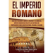 El Imperio Romano: Una Guía Fascinante sobre el Ascenso y la Caída del Imperio Romano que incluye las historias de Emperadores como Augus