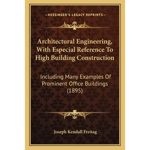 Architectural Engineering, With Especial Reference To High Building Construction: Including Many Examples Of Prominent Office Buildings (1895)