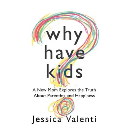 Why Have Kids?: A New Mom Explores the Truth about Parenting and Happiness