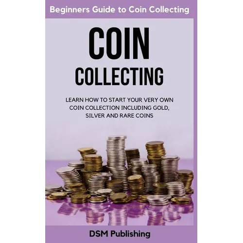 Coin Collecting: Learn How to Start Your Very Own Coin Collection Including Gold, Silver and Rare Coins