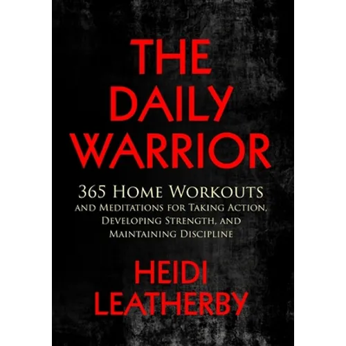 The Daily Warrior 365 Home Workouts and Meditations for Taking Action, Developing Strength, and Maintaining Discipline