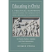 Educating in Christ: A Practical Handbook for Developing the Catholic Faith from Childhood to Adolescence -- For Parents, Teachers, Catechists and Sch