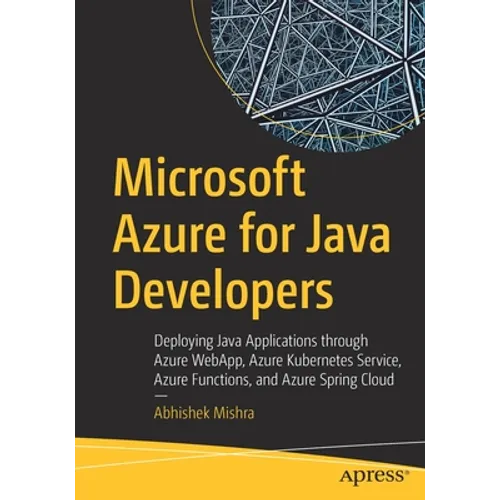 Microsoft Azure for Java Developers: Deploying Java Applications Through Azure Webapp, Azure Kubernetes Service, Azure Functions, and Azure Spring Clo